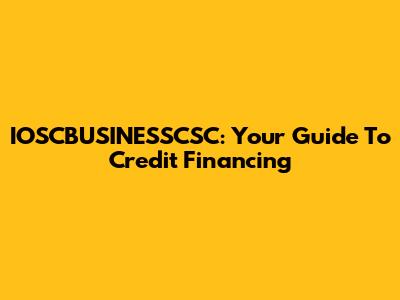 IOSCBUSINESSCSC: Your Guide To Credit Financing