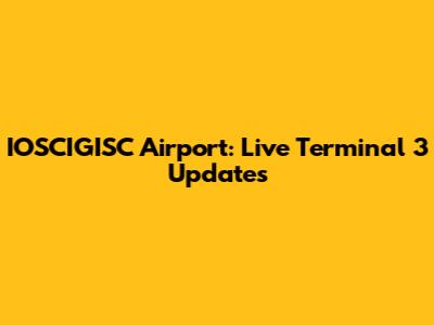 IOSCIGISC Airport: Live Terminal 3 Updates