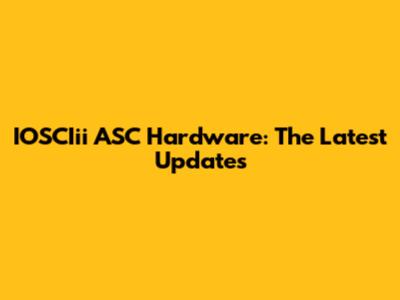 IOSCIii ASC Hardware: The Latest Updates