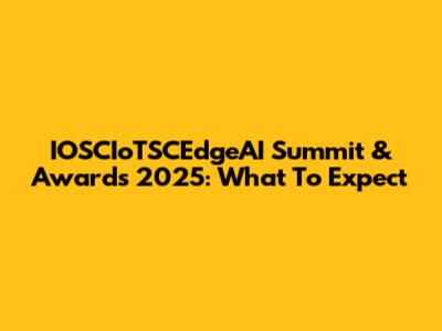 IOSCIoTSCEdgeAI Summit & Awards 2025: What To Expect