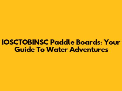 IOSCTOBINSC Paddle Boards: Your Guide To Water Adventures