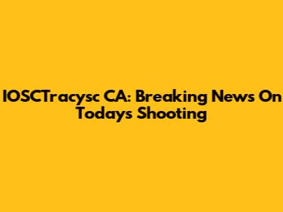 IOSCTracysc CA: Breaking News On Today's Shooting