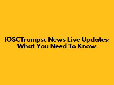 IOSCTrumpsc News Live Updates: What You Need To Know