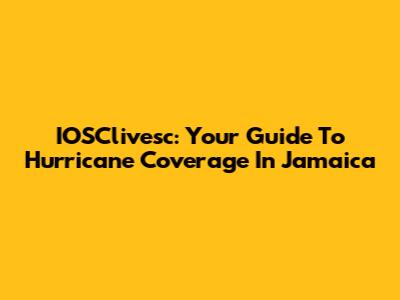 IOSClivesc: Your Guide To Hurricane Coverage In Jamaica