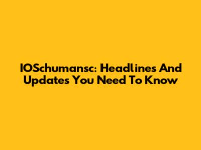 IOSchumansc: Headlines And Updates You Need To Know
