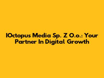 IOctopus Media Sp. Z O.o.: Your Partner In Digital Growth