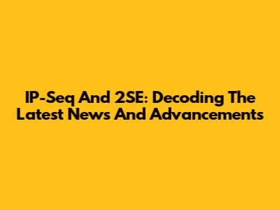 IP-Seq And 2SE: Decoding The Latest News And Advancements