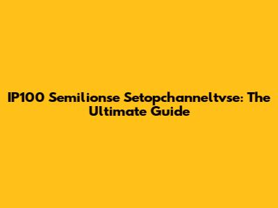 IP100 Semilionse Setopchanneltvse: The Ultimate Guide