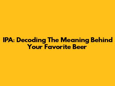 IPA: Decoding The Meaning Behind Your Favorite Beer
