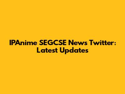 IPAnime SEGCSE News Twitter: Latest Updates