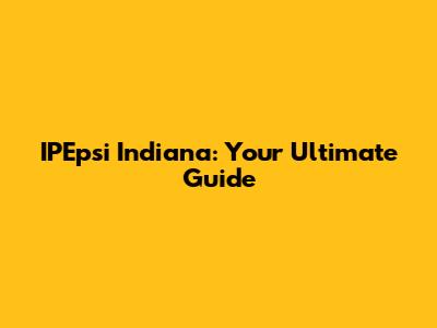 IPEpsi Indiana: Your Ultimate Guide