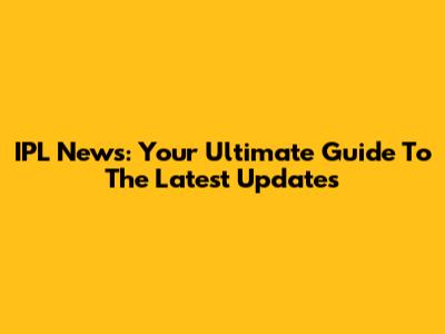 IPL News: Your Ultimate Guide To The Latest Updates