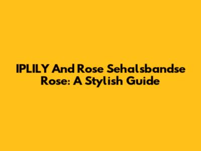IPLILY And Rose Sehalsbandse Rose: A Stylish Guide