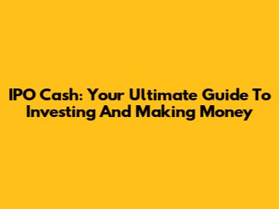 IPO Cash: Your Ultimate Guide To Investing And Making Money