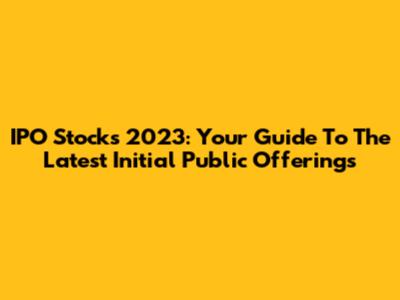 IPO Stocks 2023: Your Guide To The Latest Initial Public Offerings