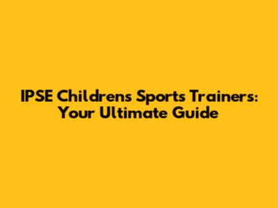 IPSE Children's Sports Trainers: Your Ultimate Guide
