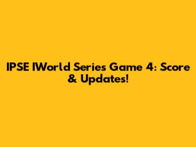 IPSE IWorld Series Game 4: Score & Updates!