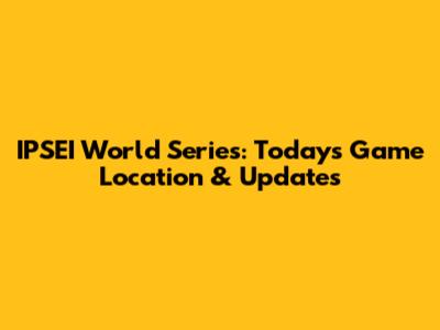 IPSEI World Series: Today's Game Location & Updates