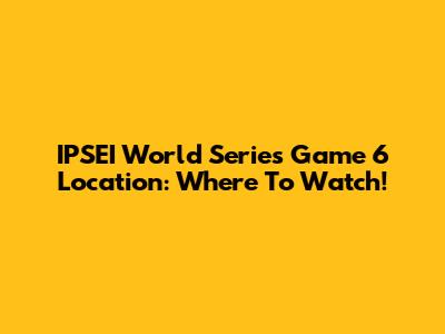 IPSEI World Series Game 6 Location: Where To Watch!