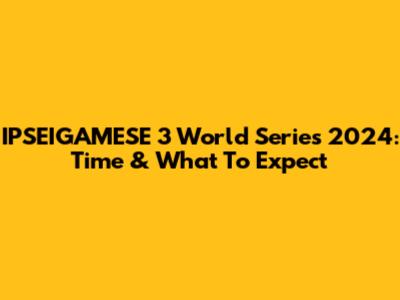 IPSEIGAMESE 3 World Series 2024: Time & What To Expect