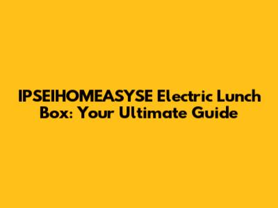 IPSEIHOMEASYSE Electric Lunch Box: Your Ultimate Guide