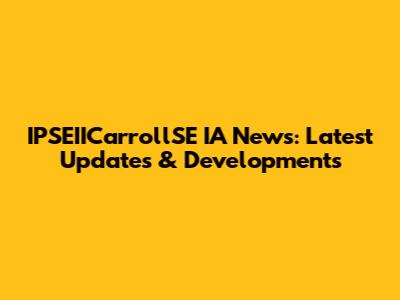 IPSEIICarrollSE IA News: Latest Updates & Developments