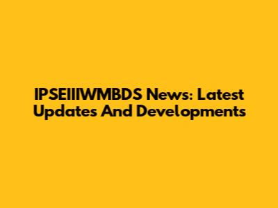 IPSEIIIWMBDS News: Latest Updates And Developments