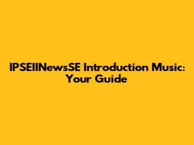 IPSEIINewsSE Introduction Music: Your Guide