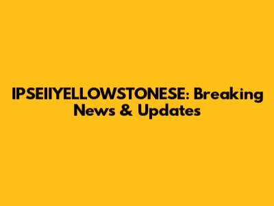 IPSEIIYELLOWSTONESE: Breaking News & Updates