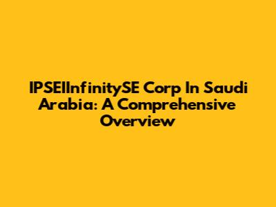IPSEIInfinitySE Corp In Saudi Arabia: A Comprehensive Overview