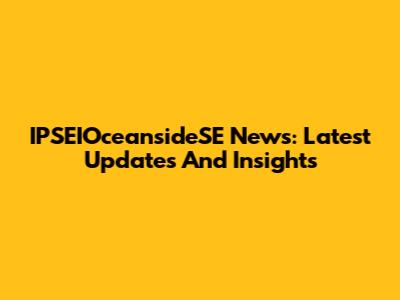 IPSEIOceansideSE News: Latest Updates And Insights