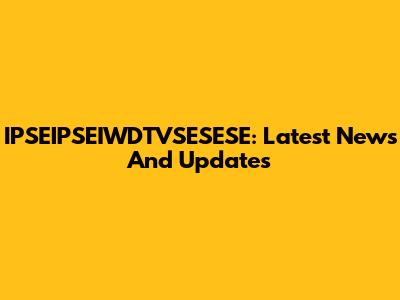 IPSEIPSEIWDTVSESESE: Latest News And Updates