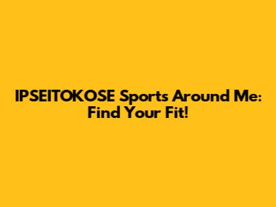 IPSEITOKOSE Sports Around Me: Find Your Fit!