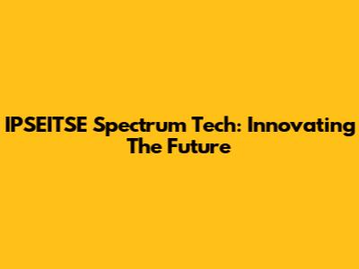 IPSEITSE Spectrum Tech: Innovating The Future