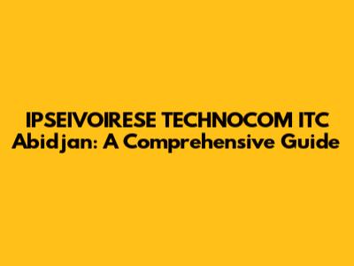 IPSEIVOIRESE TECHNOCOM ITC Abidjan: A Comprehensive Guide