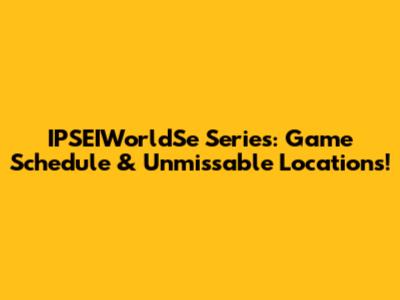 IPSEIWorldSe Series: Game Schedule & Unmissable Locations!