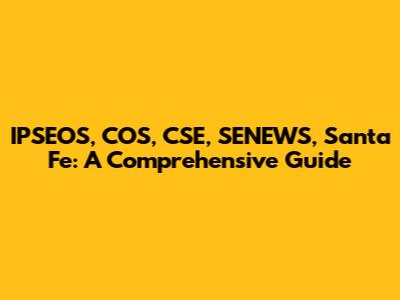 IPSEOS, COS, CSE, SENEWS, Santa Fe: A Comprehensive Guide
