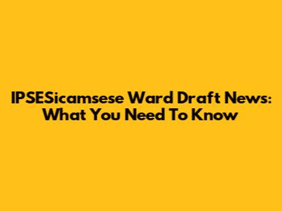 IPSESicamsese Ward Draft News: What You Need To Know