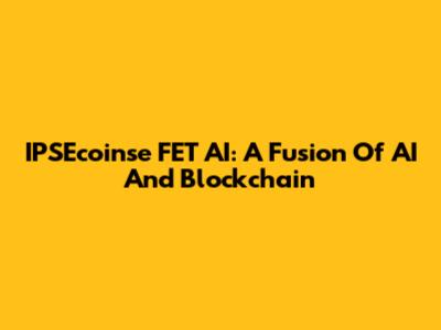 IPSEcoinse FET AI: A Fusion Of AI And Blockchain
