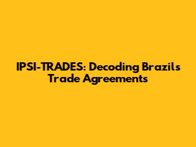 IPSI-TRADES: Decoding Brazil's Trade Agreements