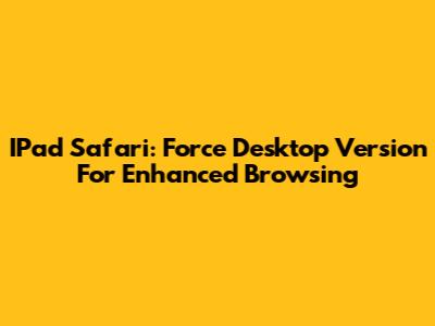 IPad Safari: Force Desktop Version For Enhanced Browsing