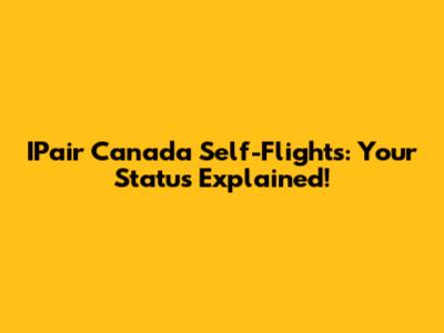IPair Canada Self-Flights: Your Status Explained!