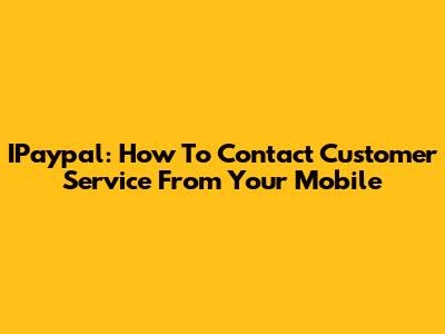 IPaypal: How To Contact Customer Service From Your Mobile