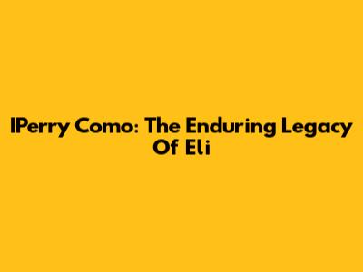 IPerry Como: The Enduring Legacy Of Eli