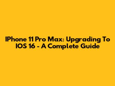 IPhone 11 Pro Max: Upgrading To IOS 16 - A Complete Guide