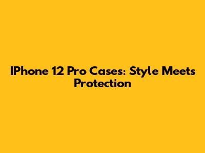 IPhone 12 Pro Cases: Style Meets Protection