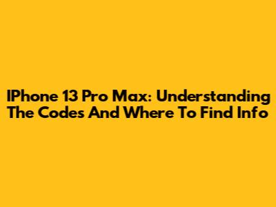 IPhone 13 Pro Max: Understanding The Codes And Where To Find Info