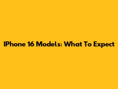 IPhone 16 Models: What To Expect