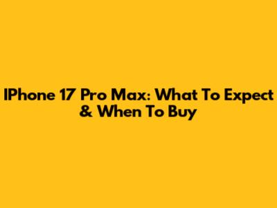 IPhone 17 Pro Max: What To Expect & When To Buy