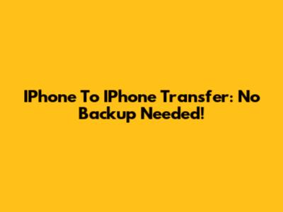 IPhone To IPhone Transfer: No Backup Needed!